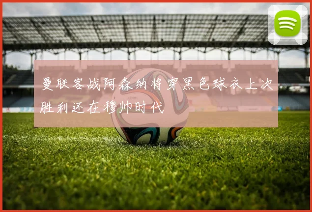 曼联客战阿森纳将穿黑色球衣上次胜利还在穆帅时代