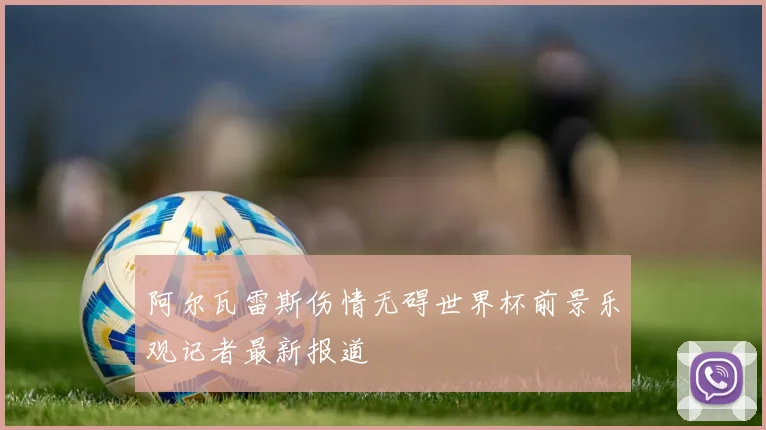 阿尔瓦雷斯伤情无碍世界杯前景乐观记者最新报道