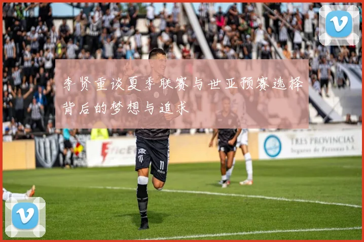 李贤重谈夏季联赛与世亚预赛选择背后的梦想与追求