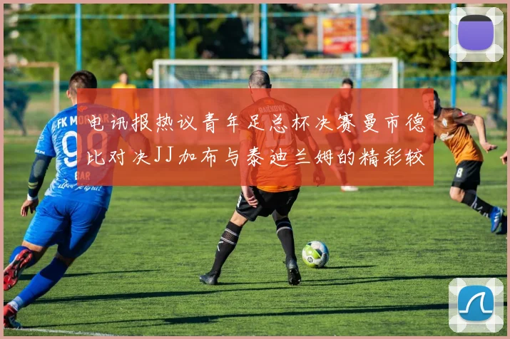 电讯报热议青年足总杯决赛曼市德比对决JJ加布与泰迪兰姆的精彩较量