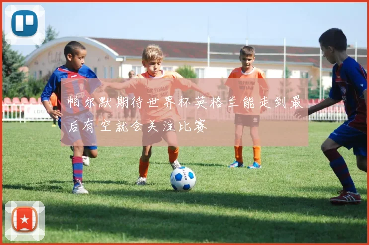 帕尔默期待世界杯英格兰能走到最后有空就会关注比赛