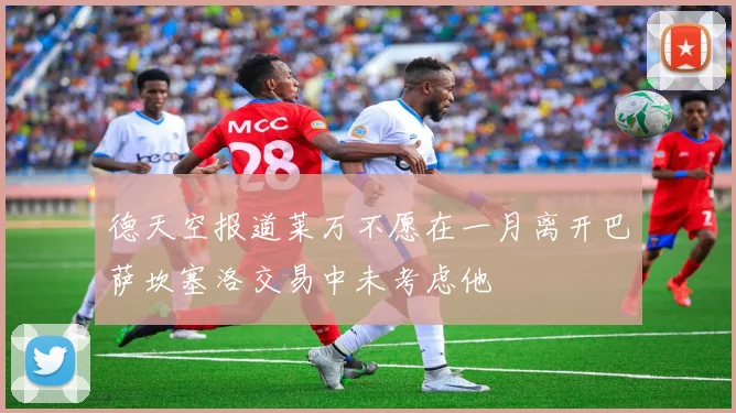 德天空报道莱万不愿在一月离开巴萨坎塞洛交易中未考虑他