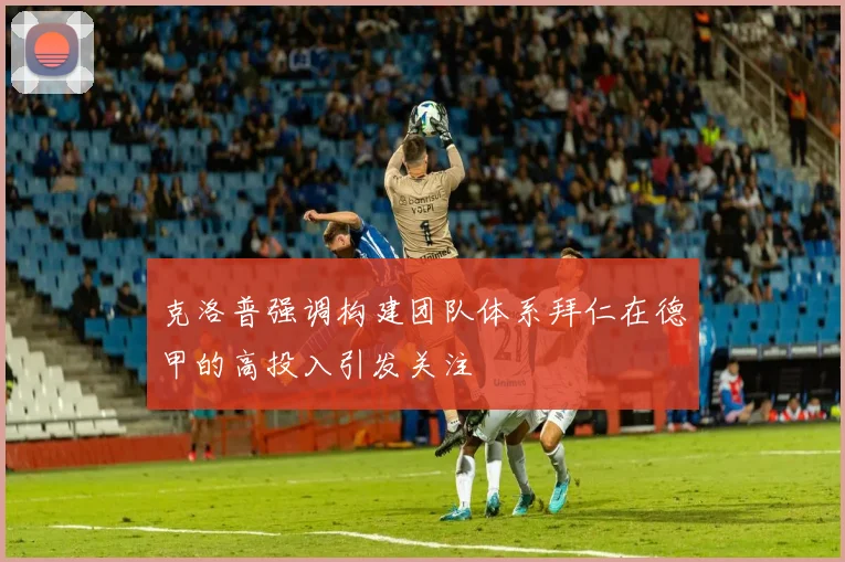 克洛普强调构建团队体系拜仁在德甲的高投入引发关注