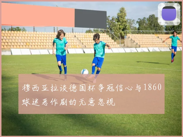 穆西亚拉谈德国杯争冠信心与1860球迷恶作剧的无意忽视