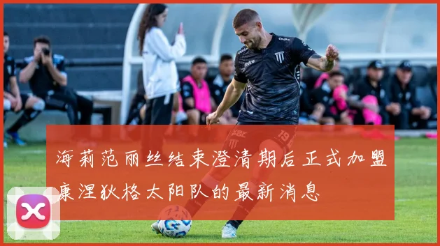 海莉范丽丝结束澄清期后正式加盟康涅狄格太阳队的最新消息