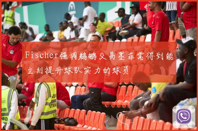 Fischer强调鹈鹕交易墨菲需得到能立刻提升球队实力的球员