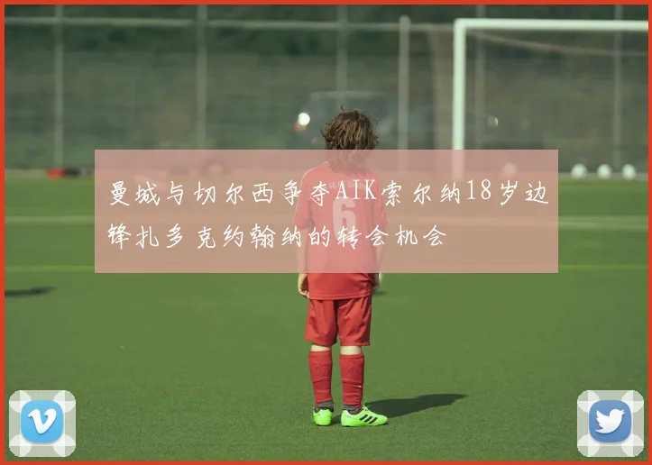 曼城与切尔西争夺AIK索尔纳18岁边锋扎多克约翰纳的转会机会