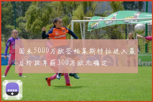 国米5000万欧签帕莱斯特拉进入最后阶段年薪300万欧元确定