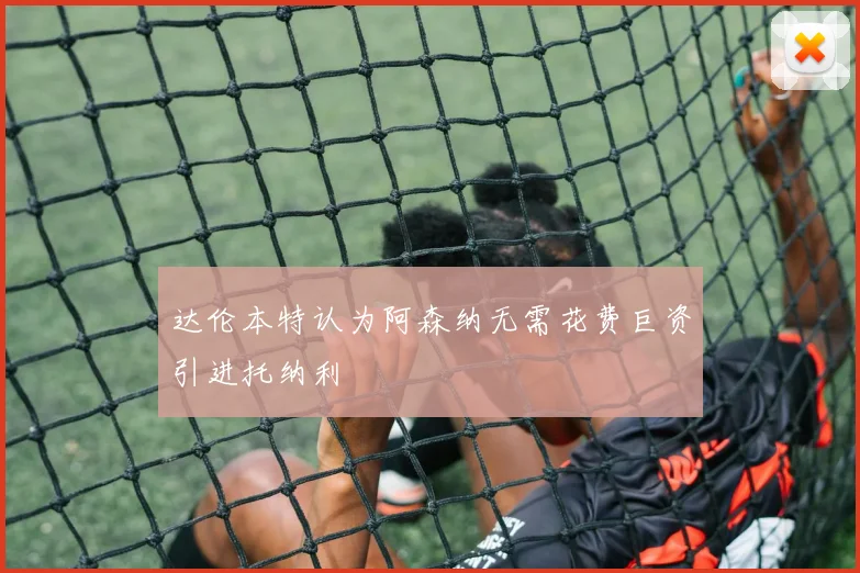 达伦本特认为阿森纳无需花费巨资引进托纳利