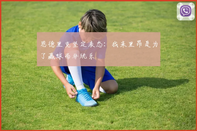 恩德里克坚定表态：我来里昂是为了赢球而非玩乐