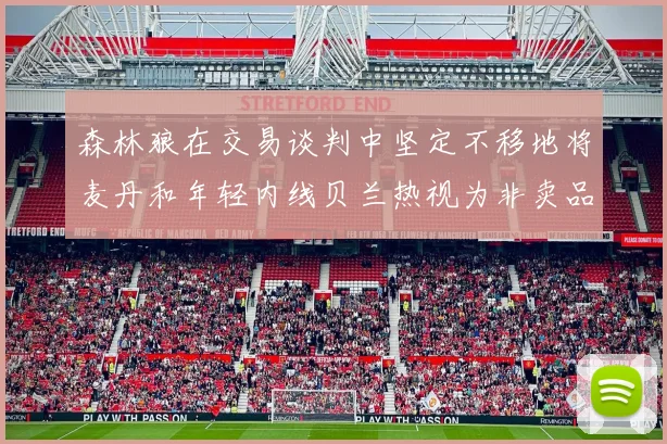森林狼在交易谈判中坚定不移地将麦丹和年轻内线贝兰热视为非卖品