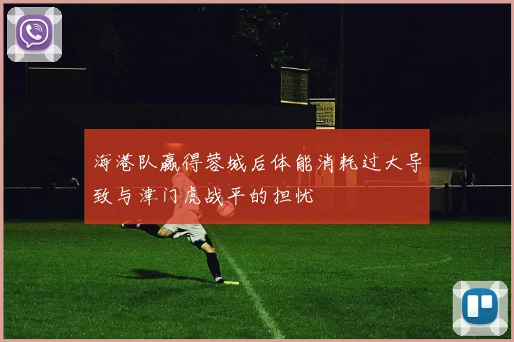 海港队赢得蓉城后体能消耗过大导致与津门虎战平的担忧