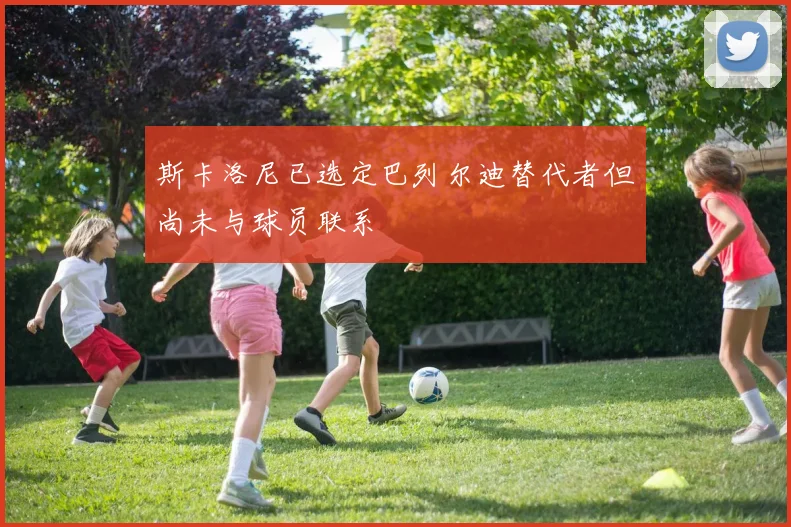 斯卡洛尼已选定巴列尔迪替代者但尚未与球员联系