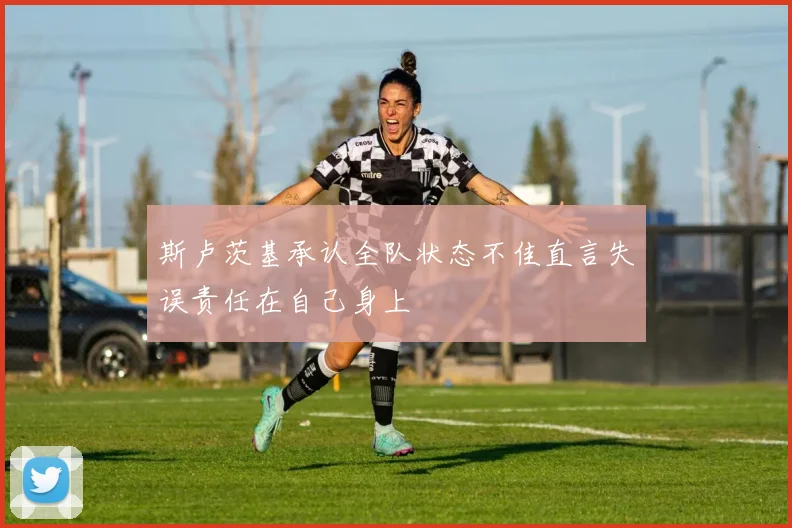 斯卢茨基承认全队状态不佳直言失误责任在自己身上