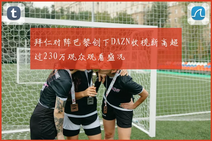 拜仁对阵巴黎创下DAZN收视新高超过230万观众观看盛况