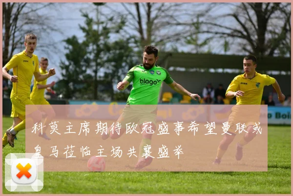 科莫主席期待欧冠盛事希望曼联或皇马莅临主场共襄盛举